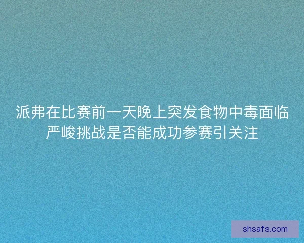 派弗在比赛前一天晚上突发食物中毒面临严峻挑战是否能成功参赛引关注