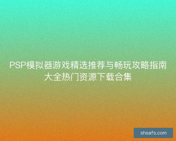 PSP模拟器游戏精选推荐与畅玩攻略指南大全热门资源下载合集