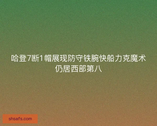 哈登7断1帽展现防守铁腕快船力克魔术仍居西部第八