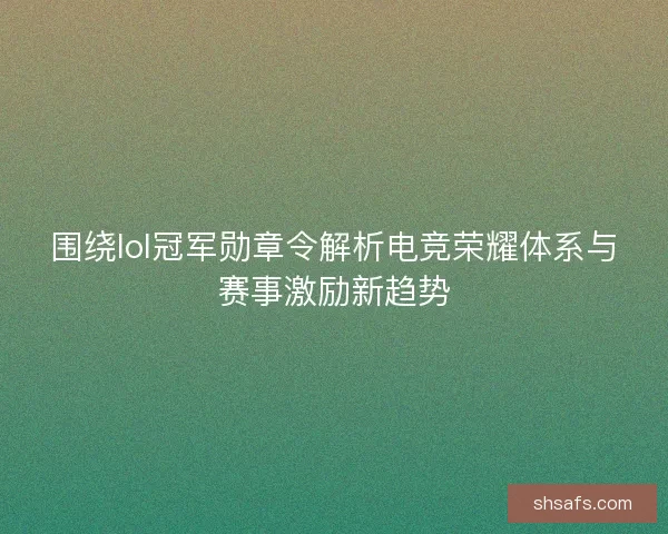 围绕lol冠军勋章令解析电竞荣耀体系与赛事激励新趋势