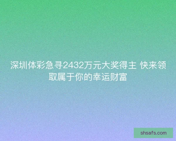 深圳体彩急寻2432万元大奖得主 快来领取属于你的幸运财富