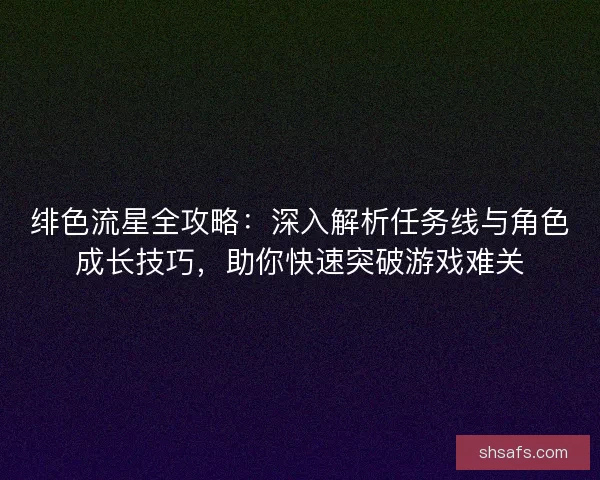 绯色流星全攻略：深入解析任务线与角色成长技巧，助你快速突破游戏难关