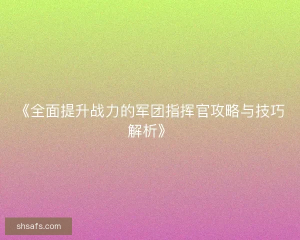 《全面提升战力的军团指挥官攻略与技巧解析》