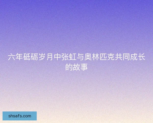 六年砥砺岁月中张虹与奥林匹克共同成长的故事