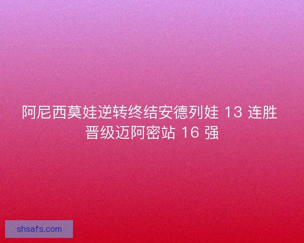 阿尼西莫娃逆转终结安德列娃 13 连胜 晋级迈阿密站 16 强
