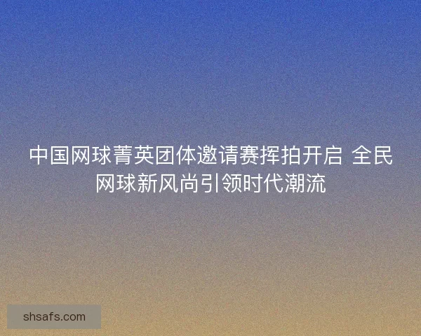 中国网球菁英团体邀请赛挥拍开启 全民网球新风尚引领时代潮流
