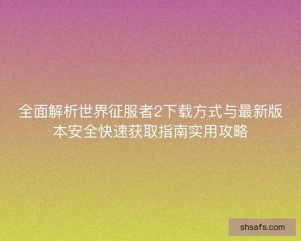全面解析世界征服者2下载方式与最新版本安全快速获取指南实用攻略