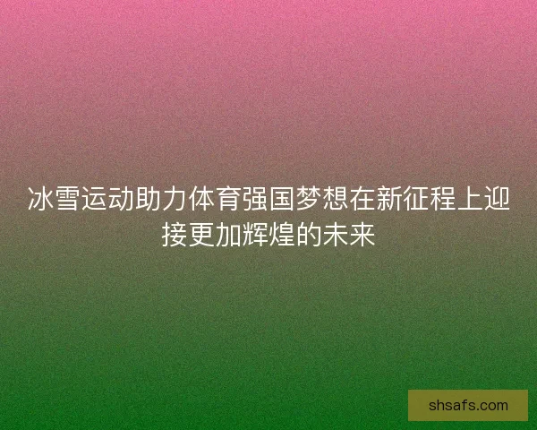 冰雪运动助力体育强国梦想在新征程上迎接更加辉煌的未来
